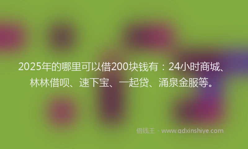 2025年的哪里可以借200块钱有：24小时商城、林林借呗、速下宝、一起贷、涌泉金服等。