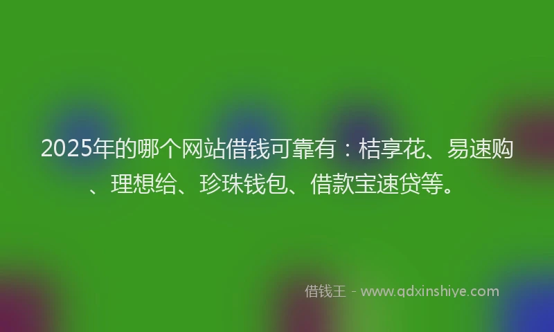 2025年的哪个网站借钱可靠有：桔享花、易速购、理想给、珍珠钱包、借款宝速贷等。