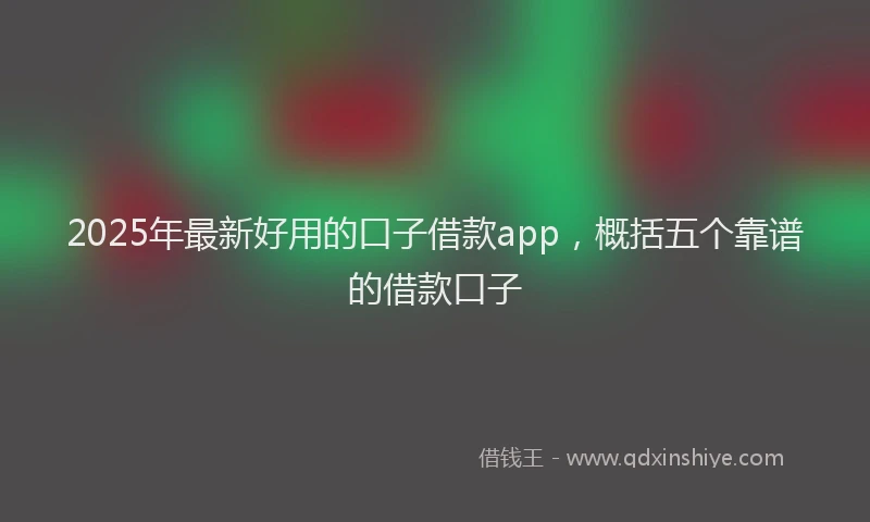 2025年最新好用的口子借款app，概括五个靠谱的借款口子