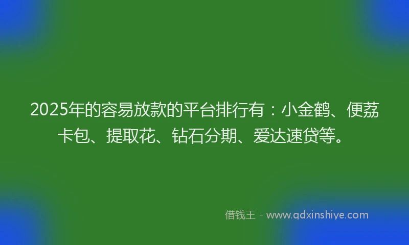 2025年的容易放款的平台排行有：小金鹤、便荔卡包、提取花、钻石分期、爱达速贷等。