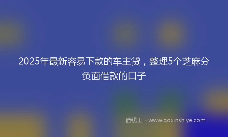 2025年最新容易下款的车主贷，整理5个芝麻分负面借款的口子