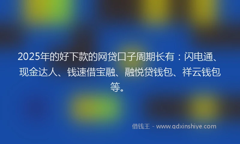 2025年的好下款的网贷口子周期长有：闪电通、现金达人、钱速借宝融、融悦贷钱包、祥云钱包等。