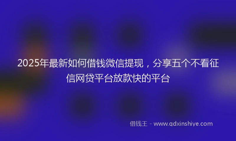 2025年最新如何借钱微信提现，分享五个不看征信网贷平台放款快的平台