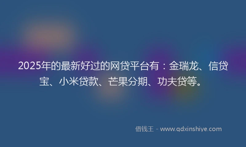 2025年的最新好过的网贷平台有：金瑞龙、信贷宝、小米贷款、芒果分期、功夫贷等。