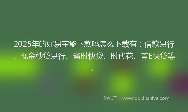 2025年的好易宝能下款吗怎么下载有：借款易行、现金秒贷易行、省时快贷、时代花、首E快贷等。