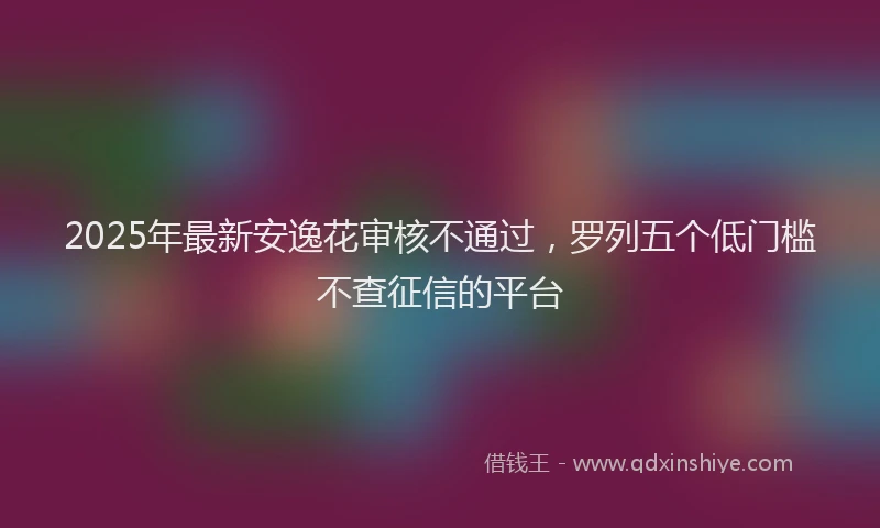 2025年最新安逸花审核不通过，罗列五个低门槛不查征信的平台