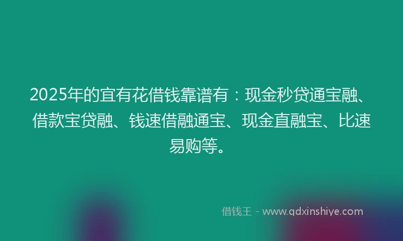 2025年的宜有花借钱靠谱有：现金秒贷通宝融、借款宝贷融、钱速借融通宝、现金直融宝、比速易购等。