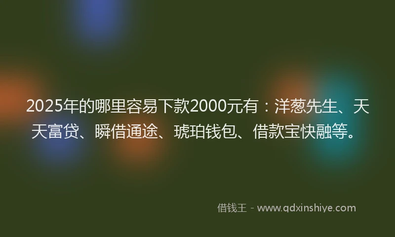 2025年的哪里容易下款2000元有：洋葱先生、天天富贷、瞬借通途、琥珀钱包、借款宝快融等。