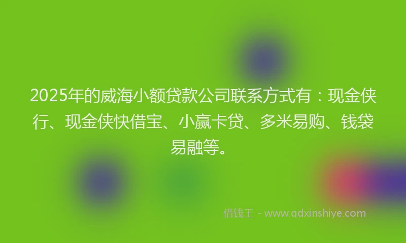 2025年的威海小额贷款公司联系方式有：现金侠行、现金侠快借宝、小赢卡贷、多米易购、钱袋易融等。