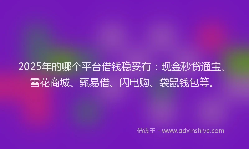 2025年的哪个平台借钱稳妥有：现金秒贷通宝、雪花商城、甄易借、闪电购、袋鼠钱包等。