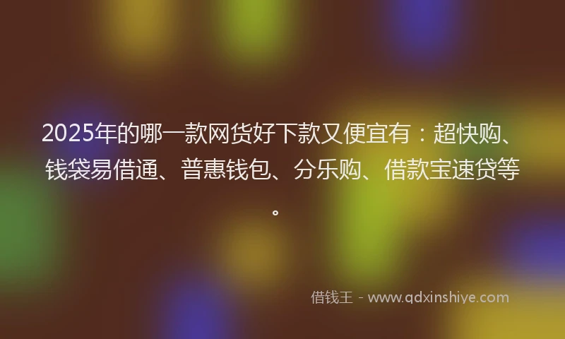 2025年的哪一款网货好下款又便宜有：超快购、钱袋易借通、普惠钱包、分乐购、借款宝速贷等。