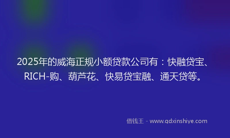 2025年的威海正规小额贷款公司有：快融贷宝、RICH-购、葫芦花、快易贷宝融、通天贷等。