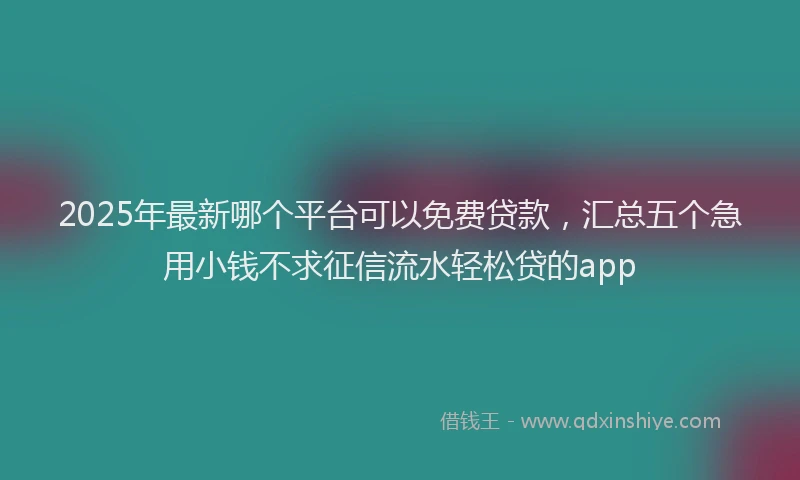 2025年最新哪个平台可以免费贷款，汇总五个急用小钱不求征信流水轻松贷的app