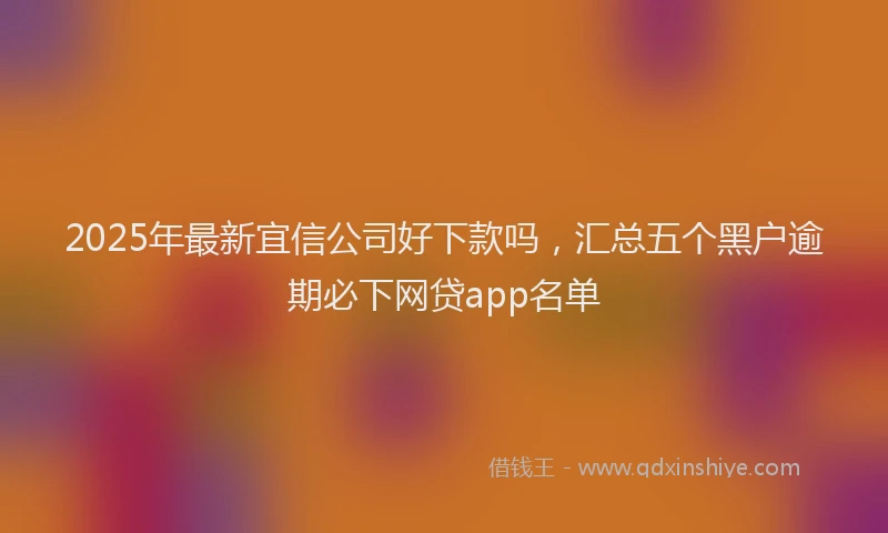 2025年最新宜信公司好下款吗，汇总五个黑户逾期必下网贷app名单