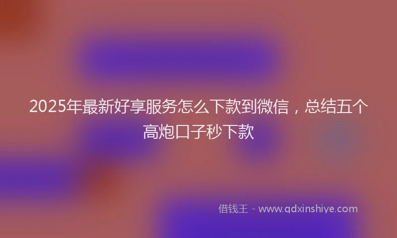 2025年最新好享服务怎么下款到微信，总结五个高炮口子秒下款