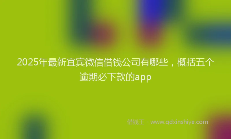 2025年最新宜宾微信借钱公司有哪些，概括五个逾期必下款的app