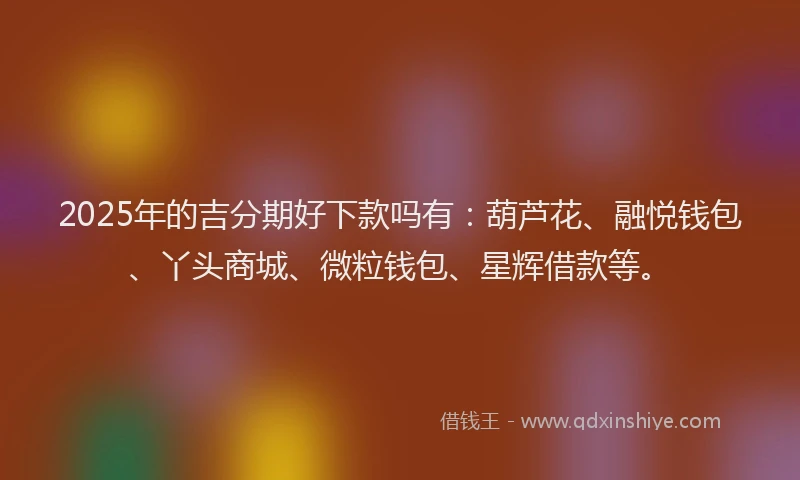 2025年的吉分期好下款吗有：葫芦花、融悦钱包、丫头商城、微粒钱包、星辉借款等。