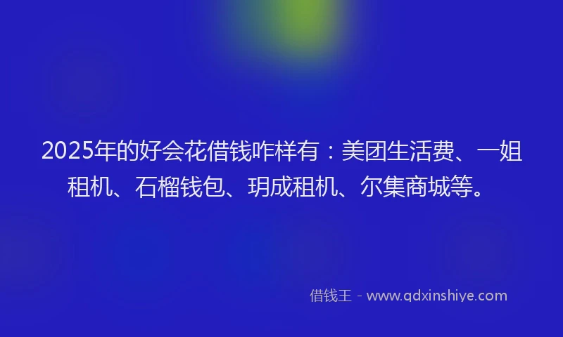 2025年的好会花借钱咋样有：美团生活费、一姐租机、石榴钱包、玥成租机、尔集商城等。