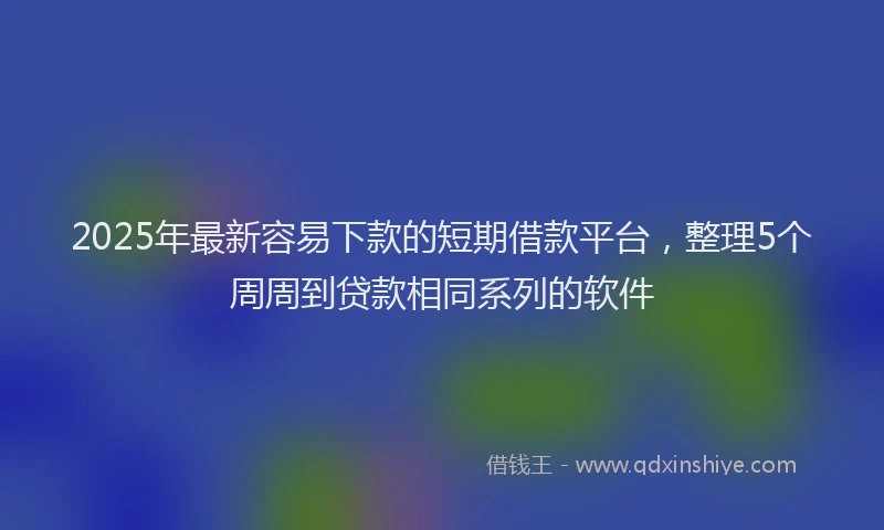 2025年最新容易下款的短期借款平台，整理5个周周到贷款相同系列的软件