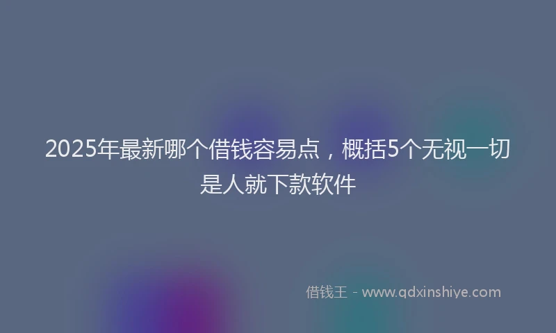 2025年最新哪个借钱容易点，概括5个无视一切是人就下款软件