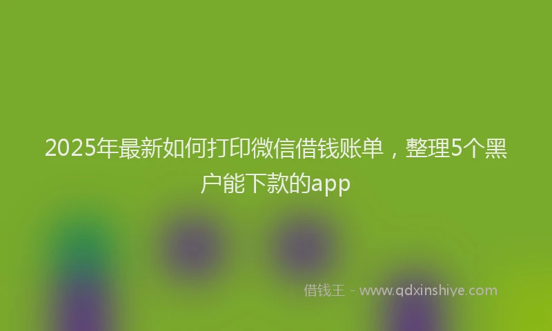 2025年最新如何打印微信借钱账单，整理5个黑户能下款的app