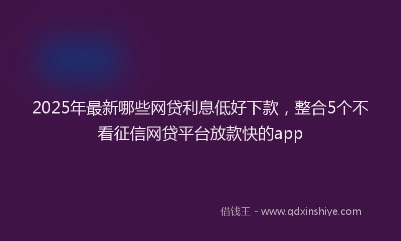 2025年最新哪些网贷利息低好下款，整合5个不看征信网贷平台放款快的app