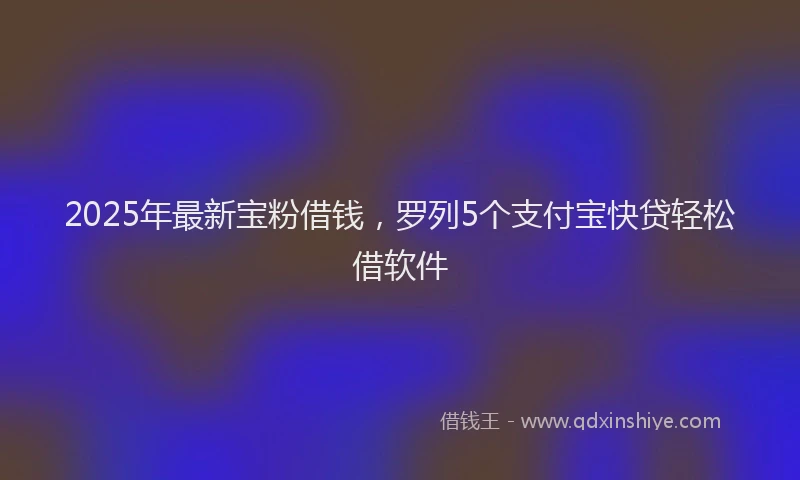 2025年最新宝粉借钱，罗列5个支付宝快贷轻松借软件