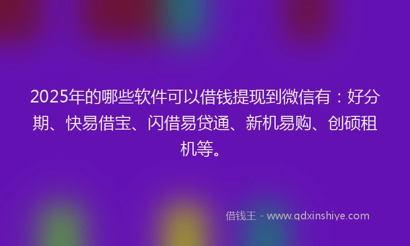 2025年的哪些软件可以借钱提现到微信有：好分期、快易借宝、闪借易贷通、新机易购、创硕租机等。