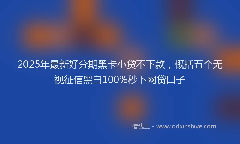2025年最新好分期黑卡小贷不下款，概括五个无视征信黑白100%秒下网贷口子