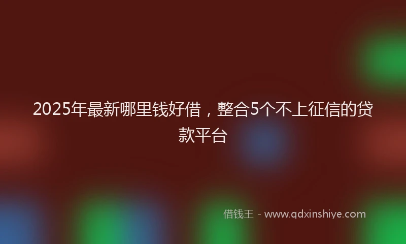 2025年最新哪里钱好借，整合5个不上征信的贷款平台