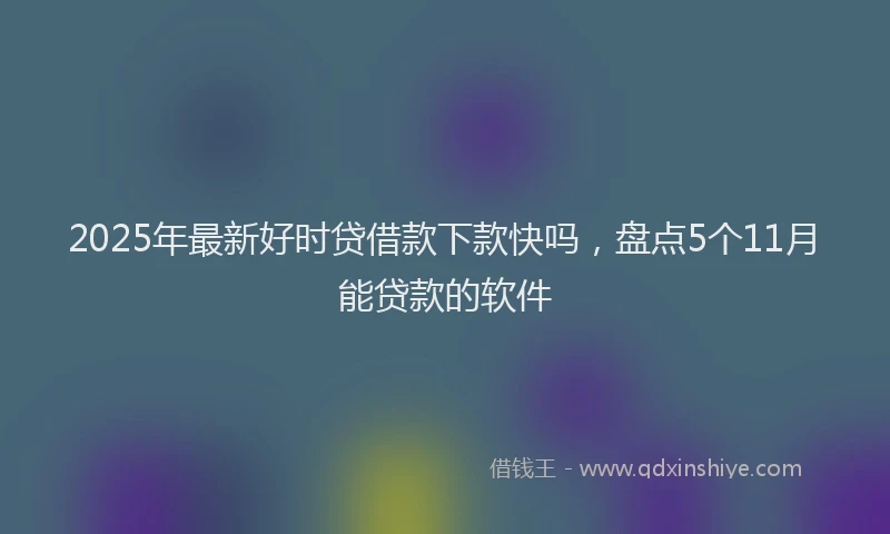 2025年最新好时贷借款下款快吗，盘点5个11月能贷款的软件
