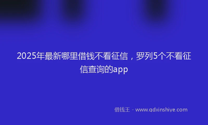 2025年最新哪里借钱不看征信，罗列5个不看征信查询的app