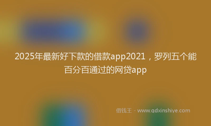 2025年最新好下款的借款app2021，罗列五个能百分百通过的网贷app