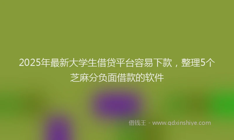 2025年最新大学生借贷平台容易下款，整理5个芝麻分负面借款的软件