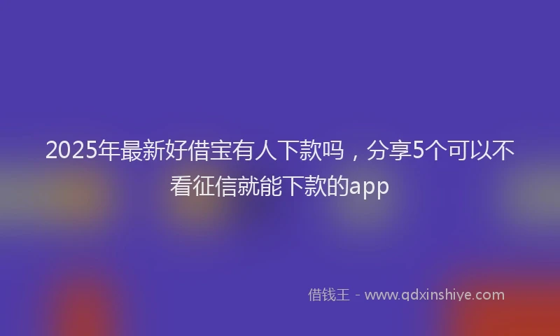 2025年最新好借宝有人下款吗，分享5个可以不看征信就能下款的app