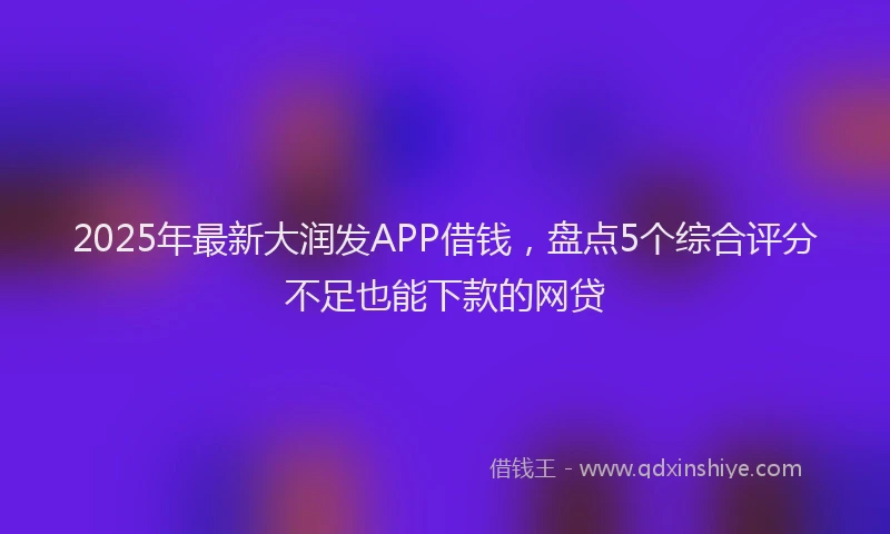 2025年最新大润发APP借钱，盘点5个综合评分不足也能下款的网贷