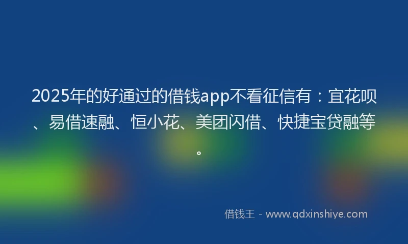 2025年的好通过的借钱app不看征信有：宜花呗、易借速融、恒小花、美团闪借、快捷宝贷融等。