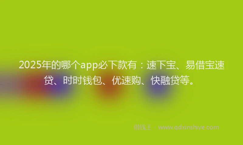 2025年的哪个app必下款有：速下宝、易借宝速贷、时时钱包、优速购、快融贷等。