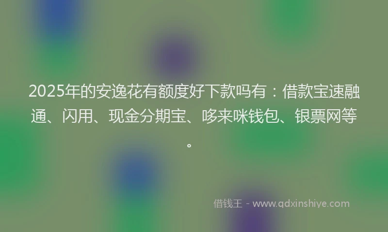 2025年的安逸花有额度好下款吗有：借款宝速融通、闪用、现金分期宝、哆来咪钱包、银票网等。