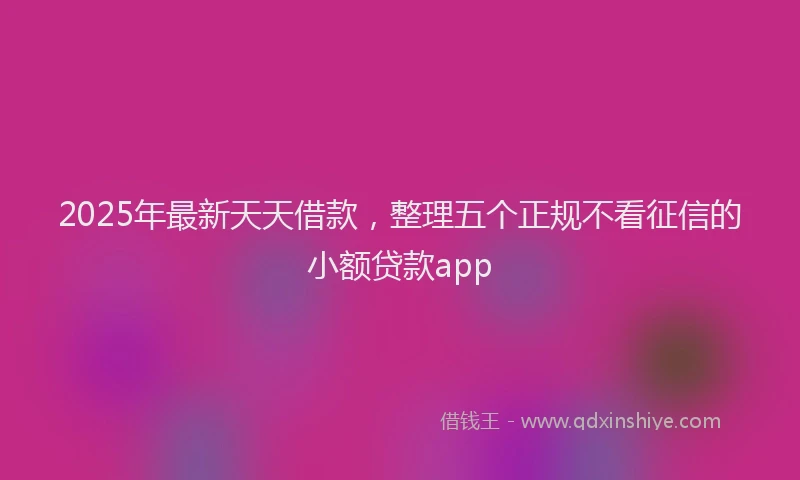 2025年最新天天借款，整理五个正规不看征信的小额贷款app