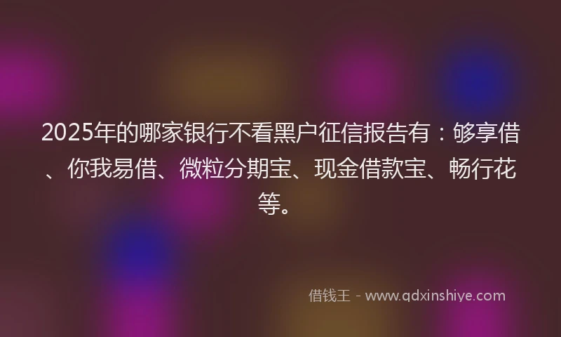 2025年的哪家银行不看黑户征信报告有：够享借、你我易借、微粒分期宝、现金借款宝、畅行花等。