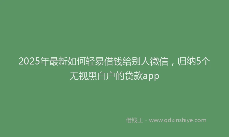 2025年最新如何轻易借钱给别人微信，归纳5个无视黑白户的贷款app