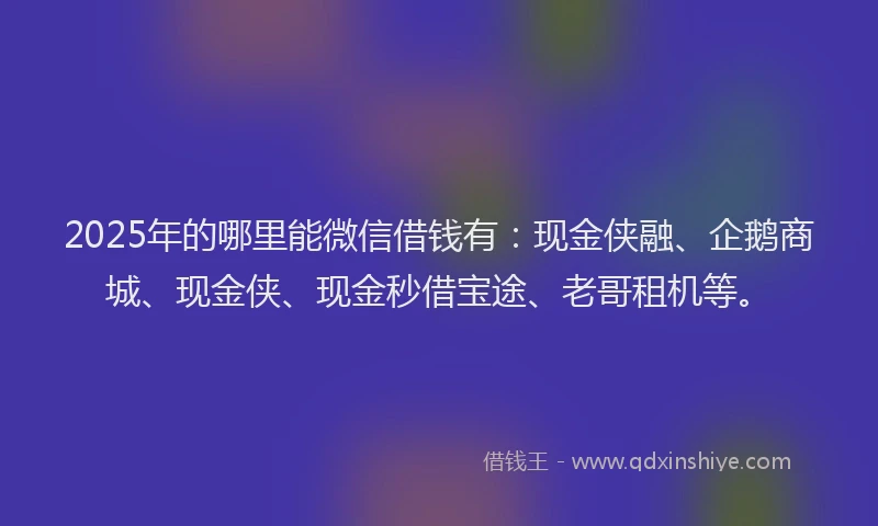 2025年的哪里能微信借钱有：现金侠融、企鹅商城、现金侠、现金秒借宝途、老哥租机等。