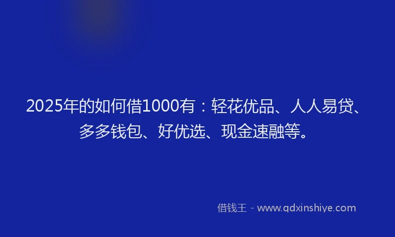 2025年的如何借1000有：轻花优品、人人易贷、多多钱包、好优选、现金速融等。