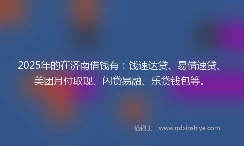 2025年的在济南借钱有：钱速达贷、易借速贷、美团月付取现、闪贷易融、乐贷钱包等。