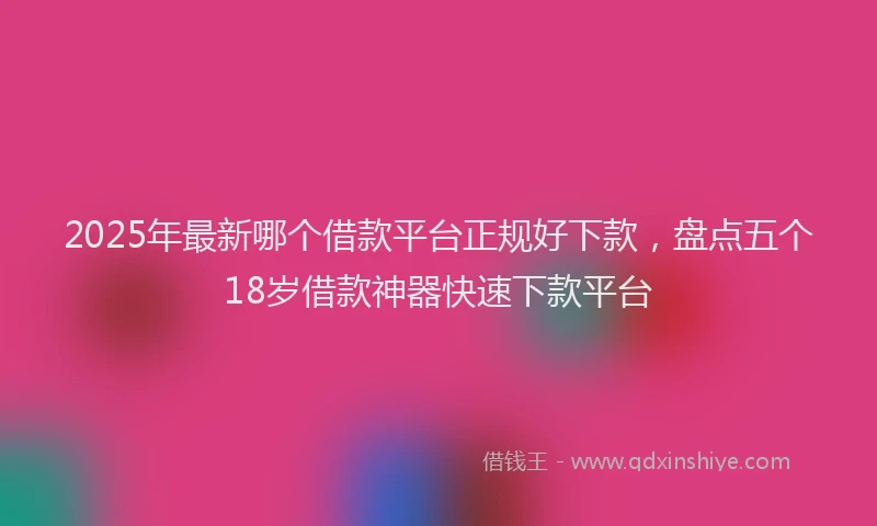 2025年最新哪个借款平台正规好下款，盘点五个18岁借款神器快速下款平台