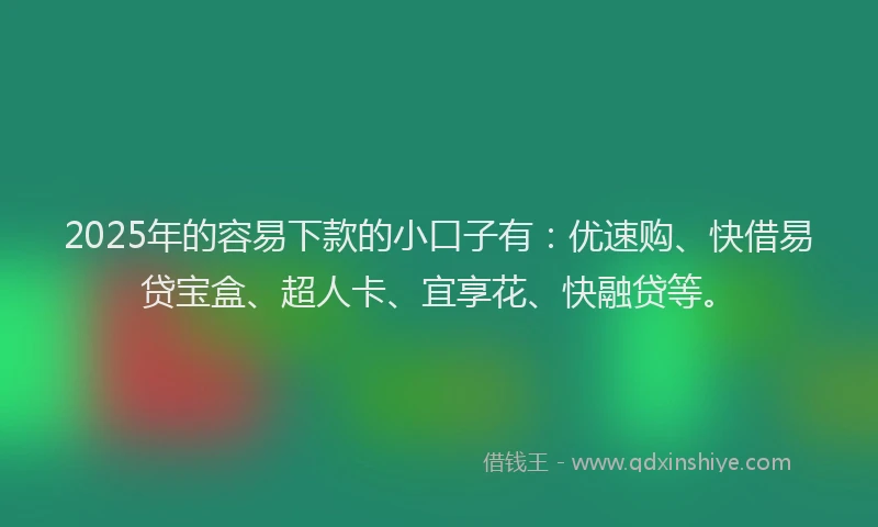 2025年的容易下款的小口子有：优速购、快借易贷宝盒、超人卡、宜享花、快融贷等。