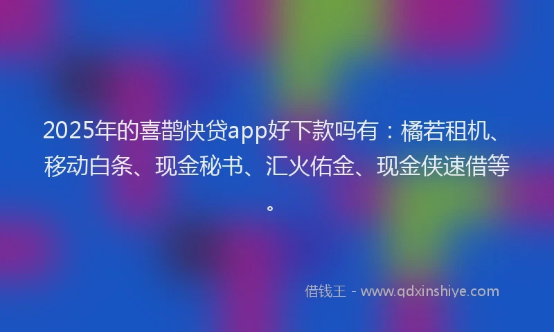 2025年的喜鹊快贷app好下款吗有：橘若租机、移动白条、现金秘书、汇火佑金、现金侠速借等。