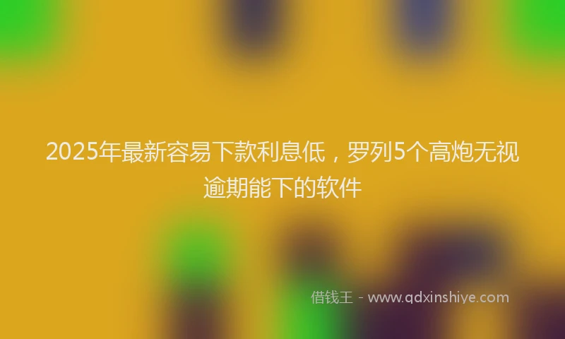 2025年最新容易下款利息低，罗列5个高炮无视逾期能下的软件