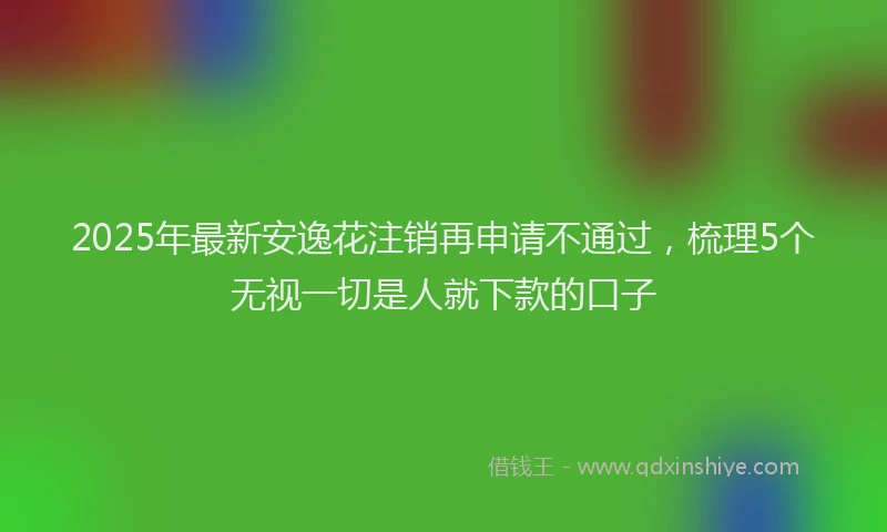 2025年最新安逸花注销再申请不通过，梳理5个无视一切是人就下款的口子